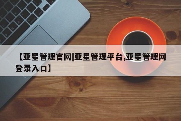 亚星入口 亚星代理合作-会员开户【亚星管理官网|亚星管理平台,亚星管理网登录入口】